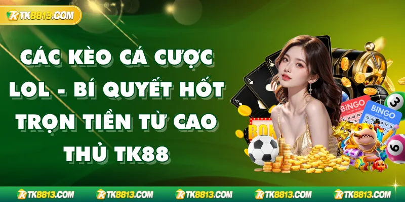 Các Kèo Cá Cược LOL – Bí Quyết Hốt Trọn Tiền Từ Cao Thủ TK88