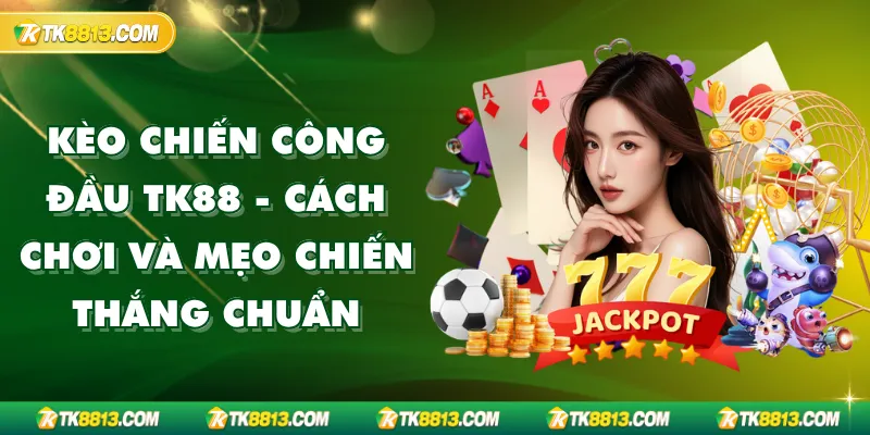 Kèo Chiến Công Đầu TK88 – Cách Chơi và Mẹo Chiến Thắng Chuẩn