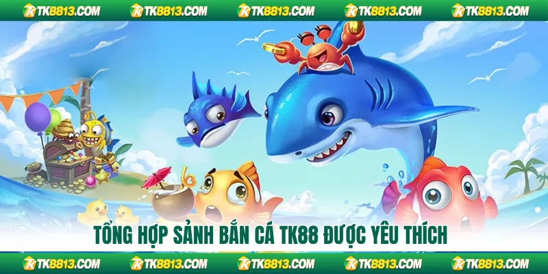 Tổng hợp sảnh bắn cá TK88 được yêu thích